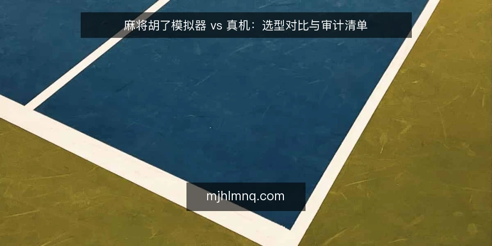 麻将胡了模拟器 vs 真机：选型对比与审计清单 — 为何现在审计你的麻将练习方式 配图