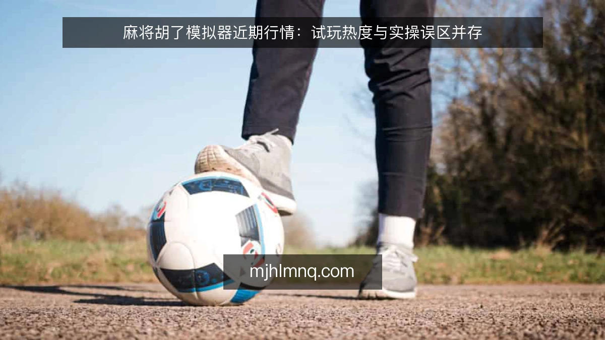 麻将胡了模拟器近期行情：试玩热度与实操误区并存