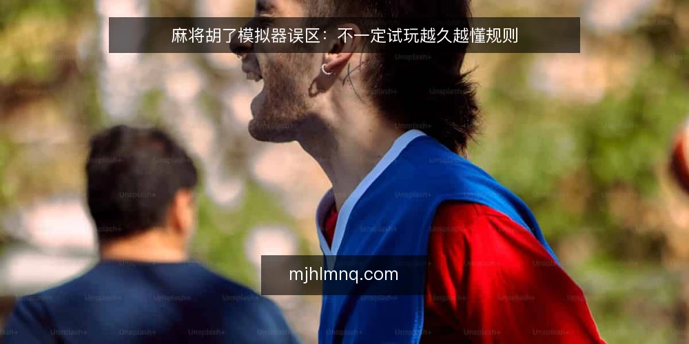 麻将胡了模拟器误区：不一定试玩越久越懂规则 — 误区：试玩时间越长，规则掌握越牢 配图