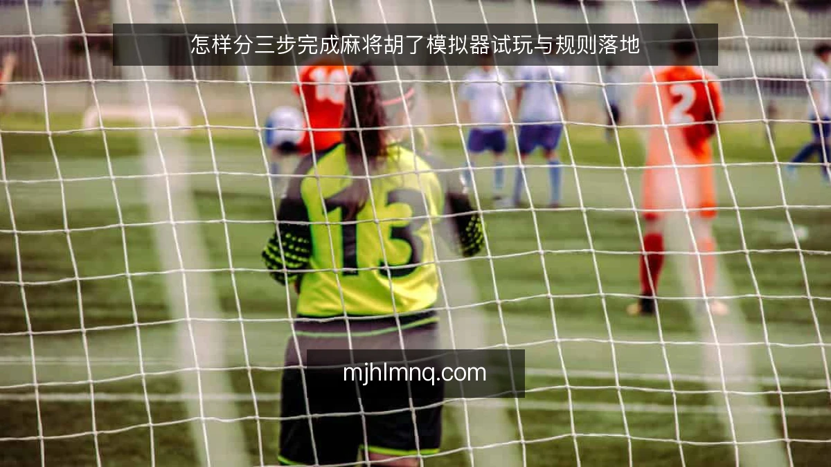 怎样分三步完成麻将胡了模拟器试玩与规则落地